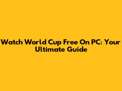 Watch World Cup Free On PC: Your Ultimate Guide
