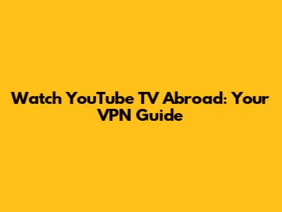 Watch YouTube TV Abroad: Your VPN Guide