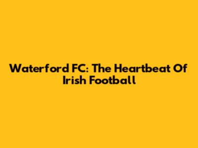 Waterford FC: The Heartbeat Of Irish Football