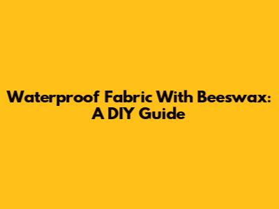 Waterproof Fabric With Beeswax: A DIY Guide