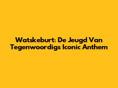 Watskeburt: De Jeugd Van Tegenwoordig's Iconic Anthem