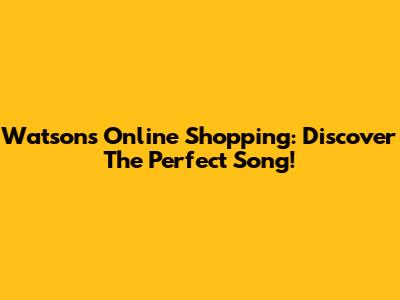 Watsons Online Shopping: Discover The Perfect Song!