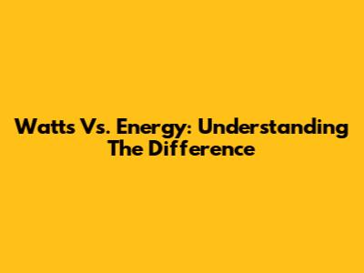 Watts Vs. Energy: Understanding The Difference