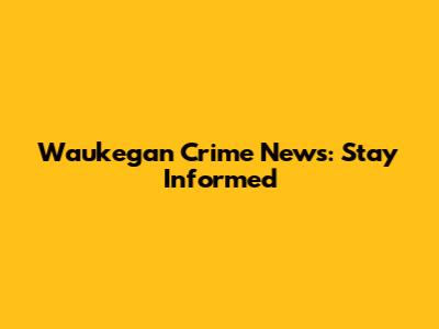 Waukegan Crime News: Stay Informed