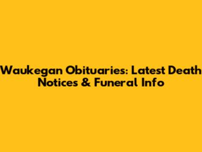 Waukegan Obituaries: Latest Death Notices & Funeral Info