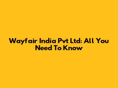 Wayfair India Pvt Ltd: All You Need To Know