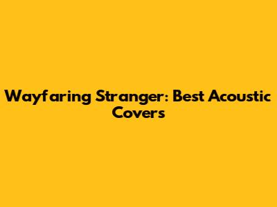 Wayfaring Stranger: Best Acoustic Covers