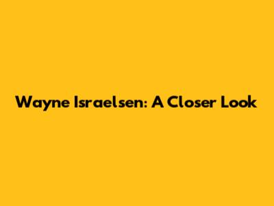 Wayne Israelsen: A Closer Look