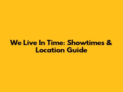 We Live In Time: Showtimes & Location Guide