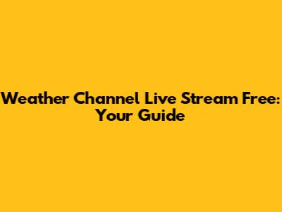 Weather Channel Live Stream Free: Your Guide