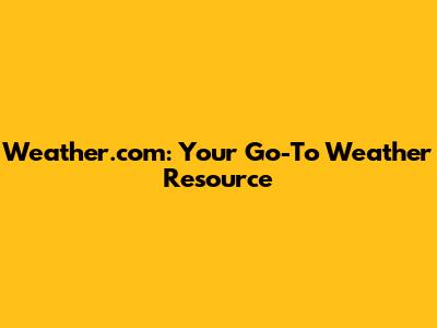 Weather.com: Your Go-To Weather Resource