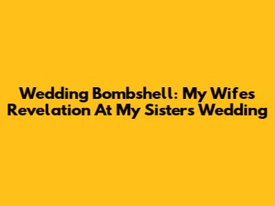 Wedding Bombshell: My Wife's Revelation At My Sister's Wedding