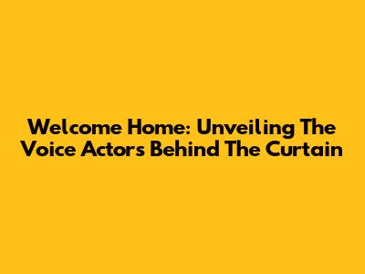Welcome Home: Unveiling The Voice Actors Behind The Curtain