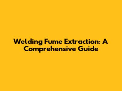 Welding Fume Extraction: A Comprehensive Guide