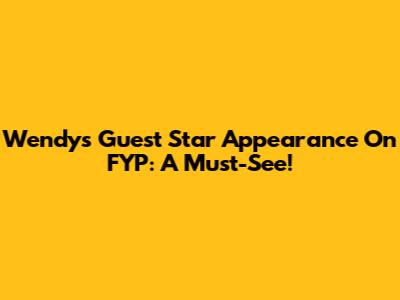 Wendy's Guest Star Appearance On FYP: A Must-See!