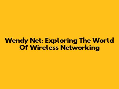 Wendy Net: Exploring The World Of Wireless Networking