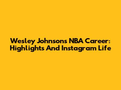 Wesley Johnson's NBA Career: Highlights And Instagram Life