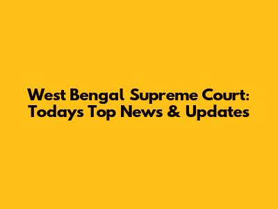 West Bengal Supreme Court: Today's Top News & Updates