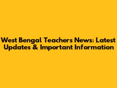 West Bengal Teachers News: Latest Updates & Important Information