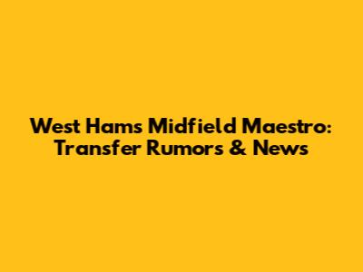 West Ham's Midfield Maestro: Transfer Rumors & News