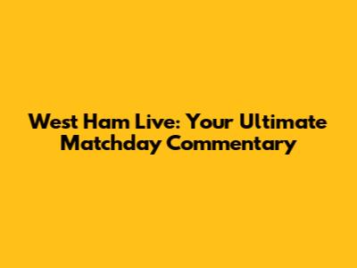 West Ham Live: Your Ultimate Matchday Commentary