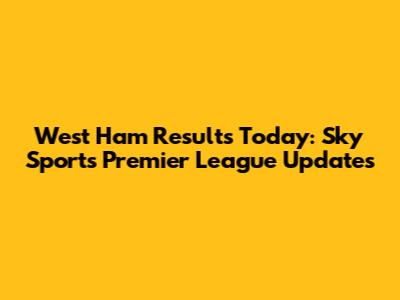 West Ham Results Today: Sky Sports Premier League Updates