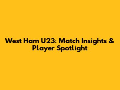 West Ham U23: Match Insights & Player Spotlight