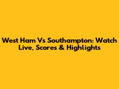 West Ham Vs Southampton: Watch Live, Scores & Highlights