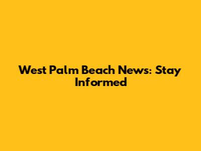 West Palm Beach News: Stay Informed