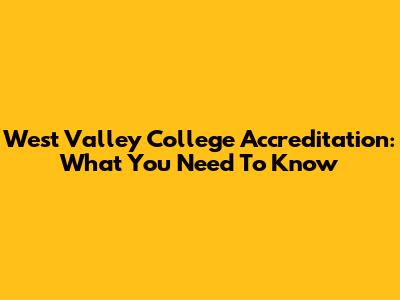 West Valley College Accreditation: What You Need To Know