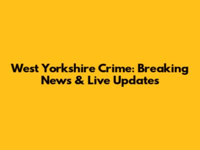 West Yorkshire Crime: Breaking News & Live Updates