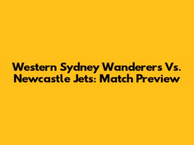 Western Sydney Wanderers Vs. Newcastle Jets: Match Preview