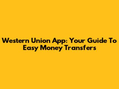 Western Union App: Your Guide To Easy Money Transfers