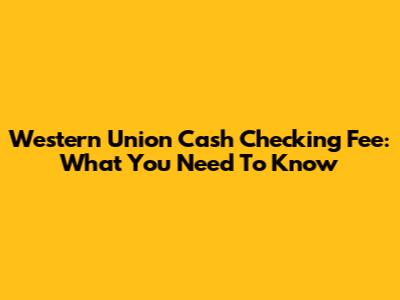 Western Union Cash Checking Fee: What You Need To Know