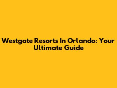 Westgate Resorts In Orlando: Your Ultimate Guide
