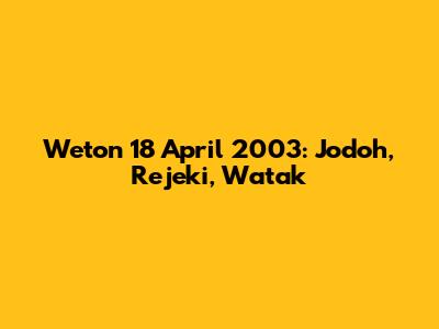 Weton 18 April 2003: Jodoh, Rejeki, Watak