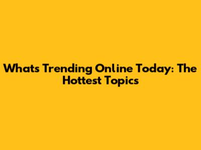 What's Trending Online Today: The Hottest Topics