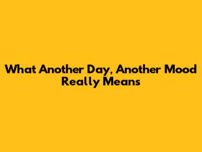 What "Another Day, Another Mood" Really Means