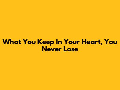 What You Keep In Your Heart, You Never Lose