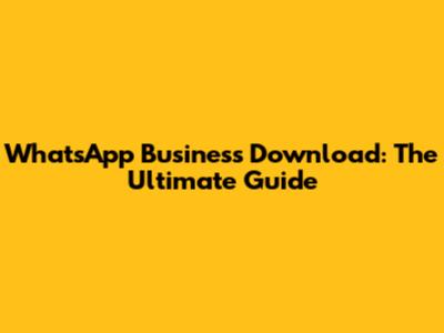 WhatsApp Business Download: The Ultimate Guide
