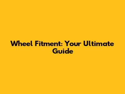 Wheel Fitment: Your Ultimate Guide