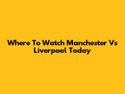 Where To Watch Manchester Vs Liverpool Today