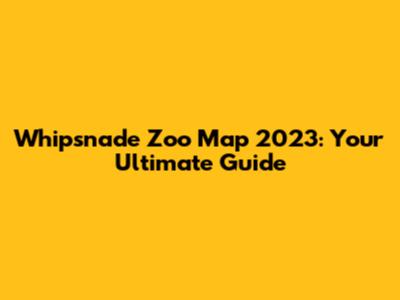Whipsnade Zoo Map 2023: Your Ultimate Guide