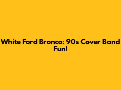 White Ford Bronco: 90s Cover Band Fun!