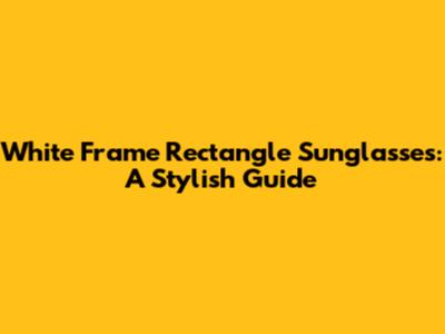 White Frame Rectangle Sunglasses: A Stylish Guide