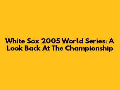 White Sox 2005 World Series: A Look Back At The Championship