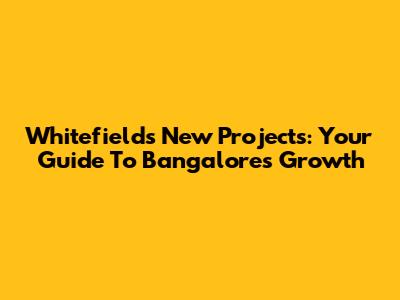 Whitefield's New Projects: Your Guide To Bangalore's Growth