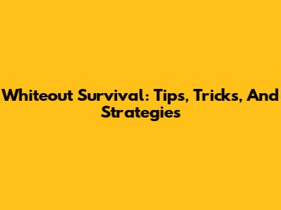Whiteout Survival: Tips, Tricks, And Strategies