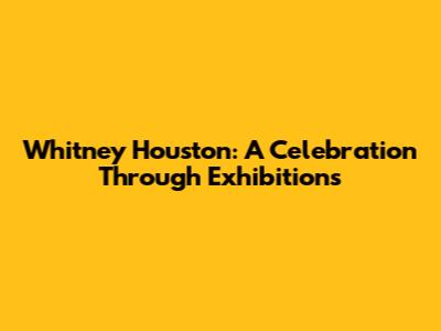 Whitney Houston: A Celebration Through Exhibitions