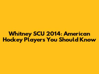 Whitney SCU 2014: American Hockey Players You Should Know